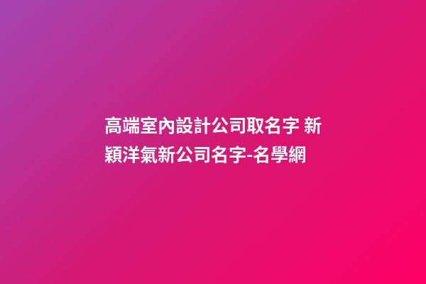 高端室內設計公司取名字 新穎洋氣新公司名字-名學網-第1張-公司起名-玄機派